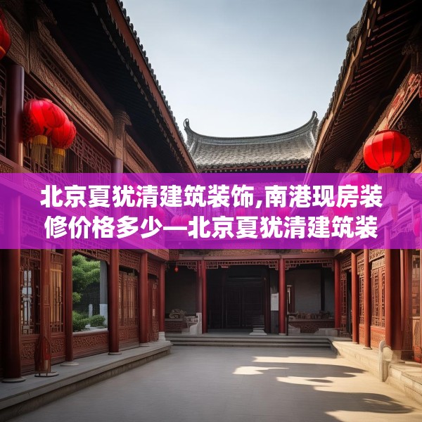 北京夏犹清建筑装饰,南港现房装修价格多少—北京夏犹清建筑装饰479.a355b356c359fgy.366cvcx