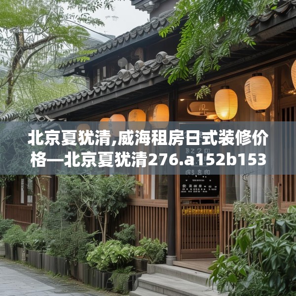 北京夏犹清,威海租房日式装修价格—北京夏犹清276.a152b153c156fgy.163dsfds