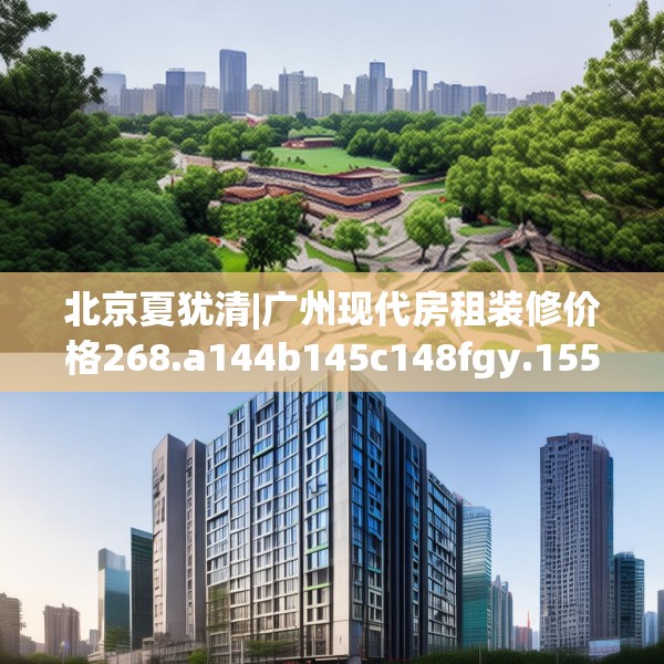 北京夏犹清|广州现代房租装修价格268.a144b145c148fgy.155dewqe