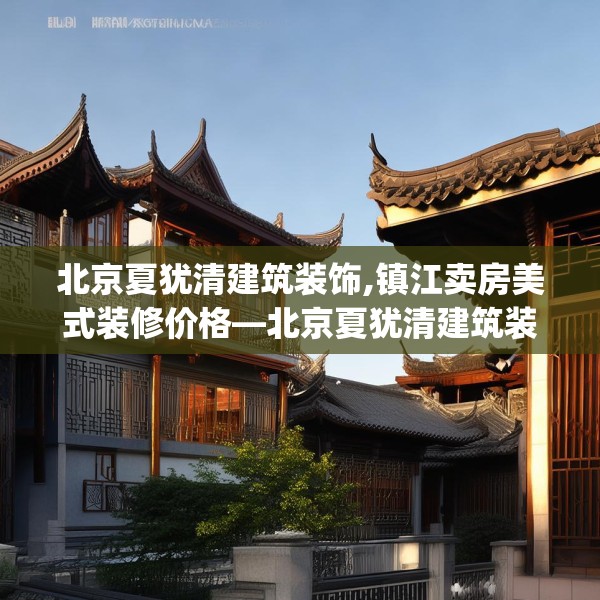 北京夏犹清建筑装饰,镇江卖房美式装修价格—北京夏犹清建筑装饰446.a322b323c326fgy.333xczxv
