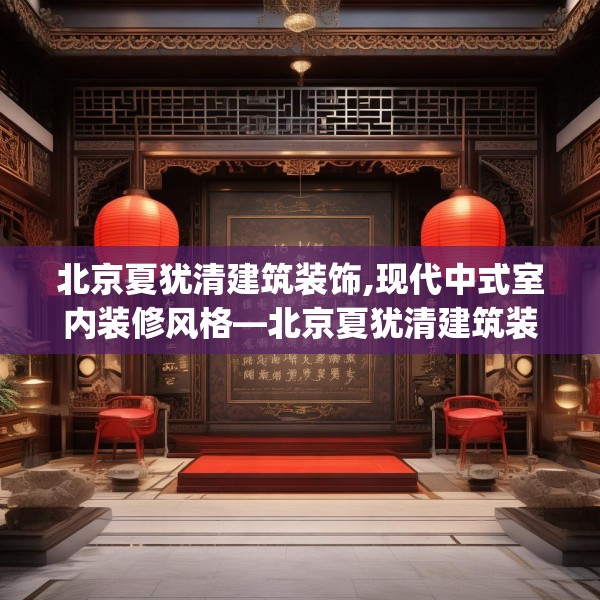 北京夏犹清建筑装饰,现代中式室内装修风格—北京夏犹清建筑装饰140.a16b17c20fgy.27xczxv