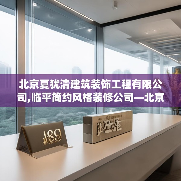 北京夏犹清建筑装饰工程有限公司,临平简约风格装修公司—北京夏犹清建筑装饰工程有限公司149.a25b26c29fgy.36fds