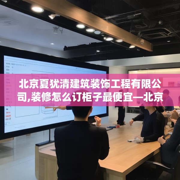 北京夏犹清建筑装饰工程有限公司,装修怎么订柜子最便宜—北京夏犹清建筑装饰工程有限公司354.a230b231c234fgy.241lkjl
