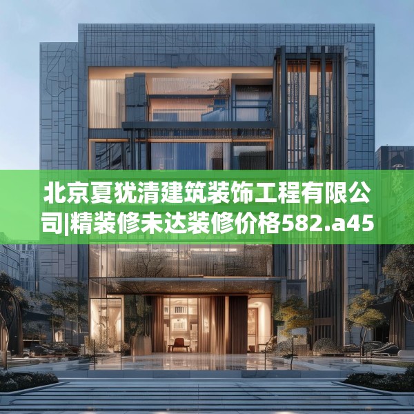 北京夏犹清建筑装饰工程有限公司|精装修未达装修价格582.a458b459c462fgy.469dsfds
