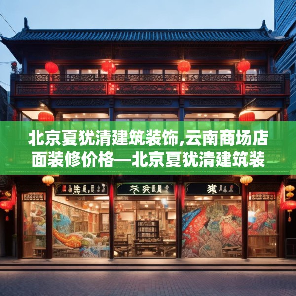 北京夏犹清建筑装饰,云南商场店面装修价格—北京夏犹清建筑装饰614.a490b491c494fgy.50176657