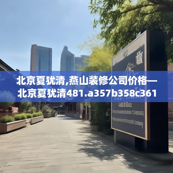 北京夏犹清,燕山装修公司价格—北京夏犹清481.a357b358c361fgy.368poiy