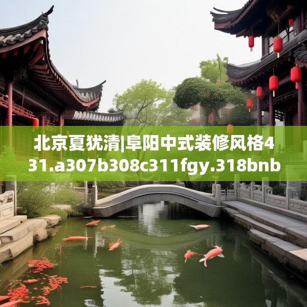 北京夏犹清|阜阳中式装修风格431.a307b308c311fgy.318bnbn