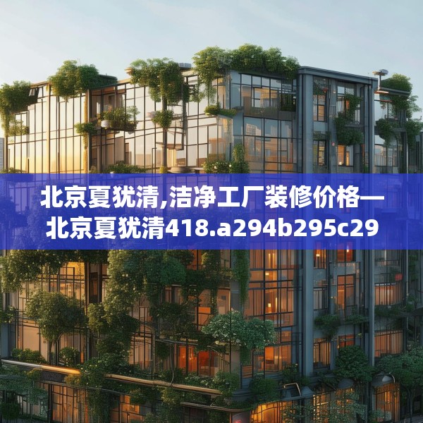 北京夏犹清,洁净工厂装修价格—北京夏犹清418.a294b295c298fgy.305htyj