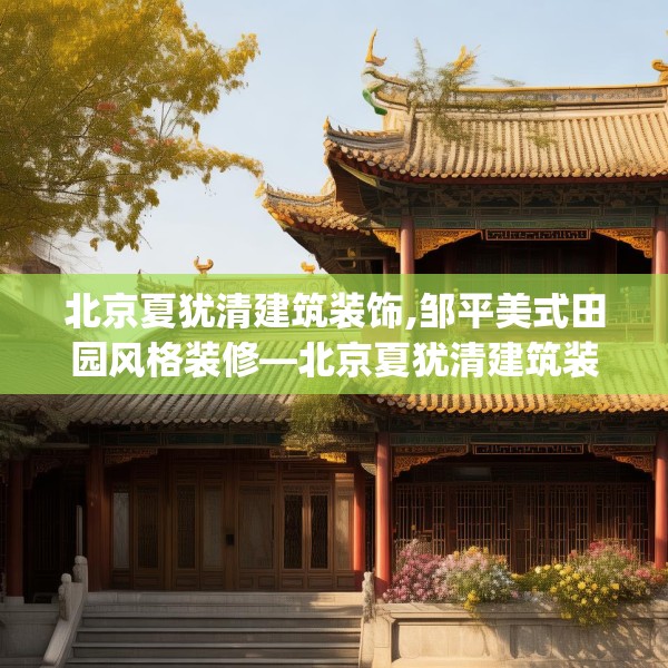 北京夏犹清建筑装饰,邹平美式田园风格装修—北京夏犹清建筑装饰462.a338b339c342fgy.349lkjl
