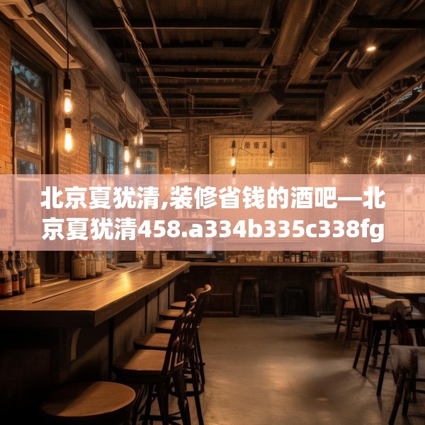 北京夏犹清,装修省钱的酒吧—北京夏犹清458.a334b335c338fgy.345wew