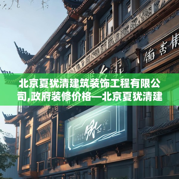 北京夏犹清建筑装饰工程有限公司,政府装修价格—北京夏犹清建筑装饰工程有限公司494.a370b371c374fgy.381wew