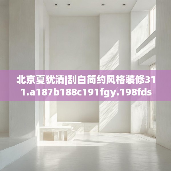 北京夏犹清|刮白简约风格装修311.a187b188c191fgy.198fds