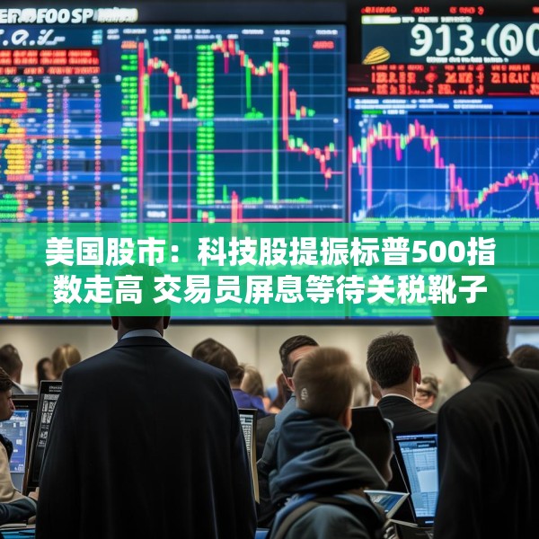 美国股市：科技股提振标普500指数走高 交易员屏息等待关税靴子落地