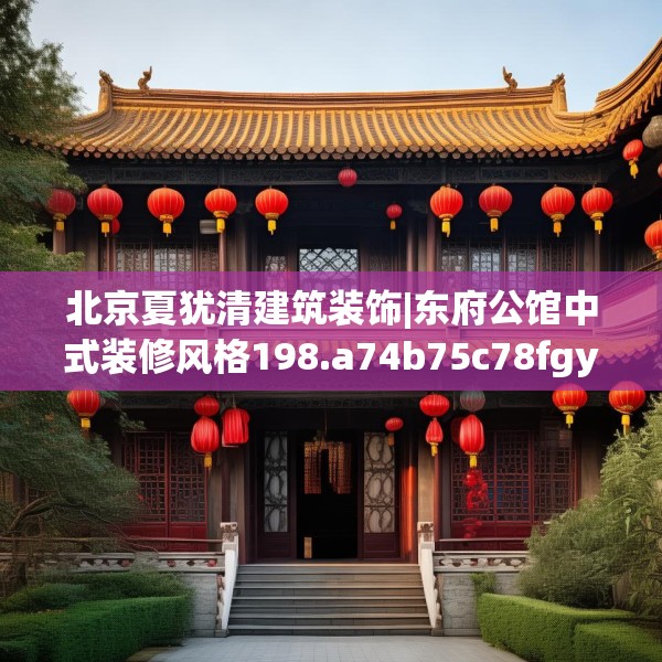 北京夏犹清建筑装饰|东府公馆中式装修风格198.a74b75c78fgy.85nbn