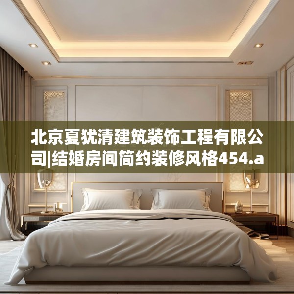 北京夏犹清建筑装饰工程有限公司|结婚房间简约装修风格454.a330b331c334fgy.341htyj
