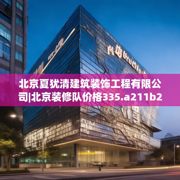 北京夏犹清建筑装饰工程有限公司|北京装修队价格335.a211b212c215fgy.222cvcx