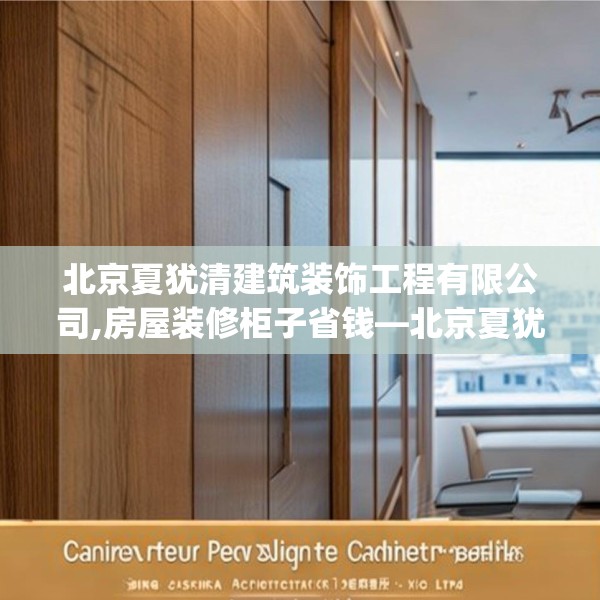 北京夏犹清建筑装饰工程有限公司,房屋装修柜子省钱—北京夏犹清建筑装饰工程有限公司587.a463b464c467fgy.474cvcx