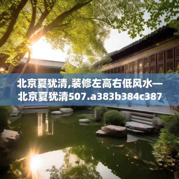 北京夏犹清,装修左高右低风水—北京夏犹清507.a383b384c387fgy.394uyk