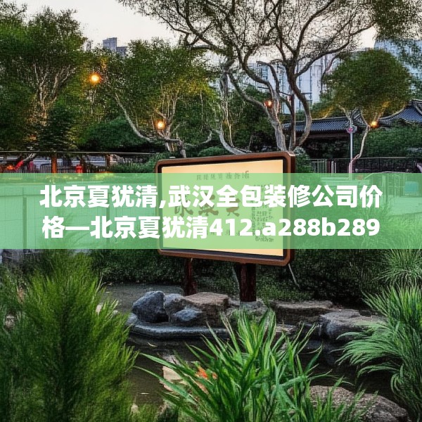北京夏犹清,武汉全包装修公司价格—北京夏犹清412.a288b289c292fgy.299dewqe