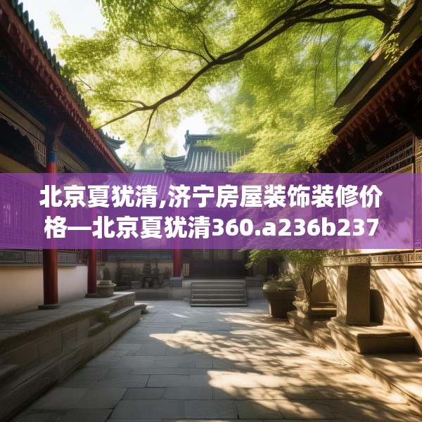 北京夏犹清,济宁房屋装饰装修价格—北京夏犹清360.a236b237c240fgy.247nbn