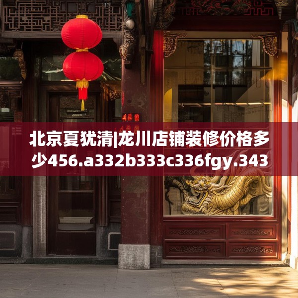 北京夏犹清|龙川店铺装修价格多少456.a332b333c336fgy.343dsfds