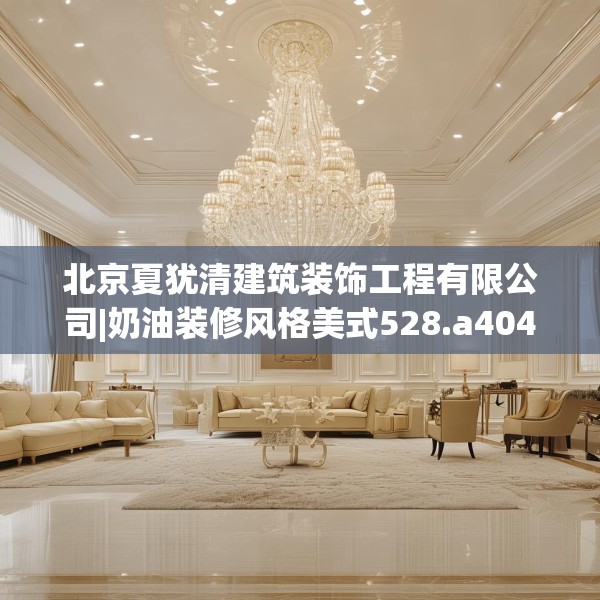 北京夏犹清建筑装饰工程有限公司|奶油装修风格美式528.a404b405c408fgy.415dsfds