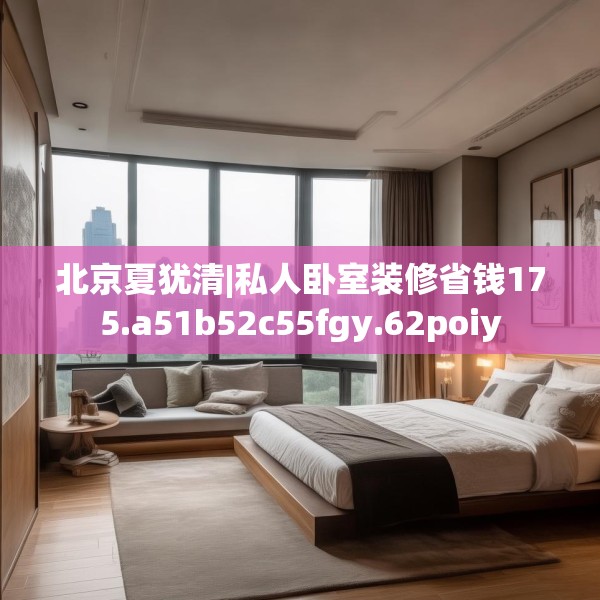 北京夏犹清|私人卧室装修省钱175.a51b52c55fgy.62poiy