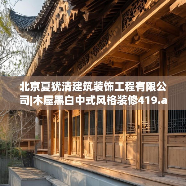 北京夏犹清建筑装饰工程有限公司|木屋黑白中式风格装修419.a295b296c299fgy.306fds