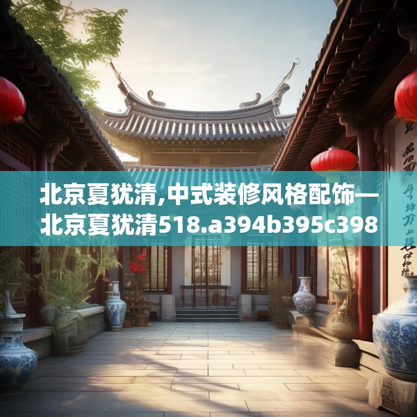 北京夏犹清,中式装修风格配饰—北京夏犹清518.a394b395c398fgy.405xczxv
