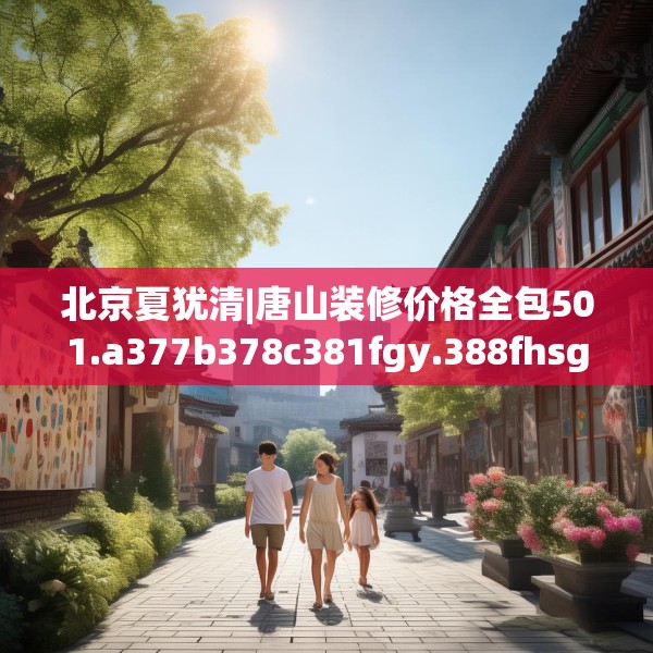 北京夏犹清|唐山装修价格全包501.a377b378c381fgy.388fhsg