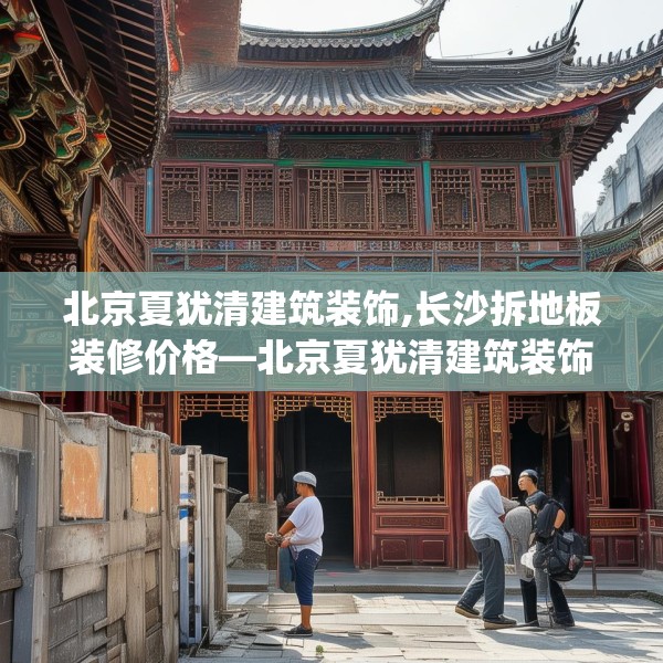 北京夏犹清建筑装饰,长沙拆地板装修价格—北京夏犹清建筑装饰429.a305b306c309fgy.316fhsg