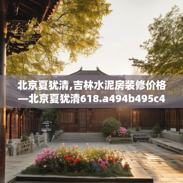 北京夏犹清,吉林水泥房装修价格—北京夏犹清618.a494b495c498fgy.505dsfds