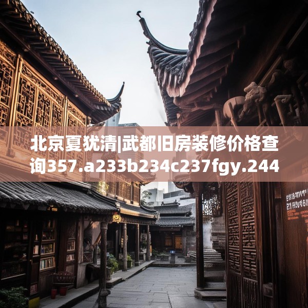 北京夏犹清|武都旧房装修价格查询357.a233b234c237fgy.244fhsg