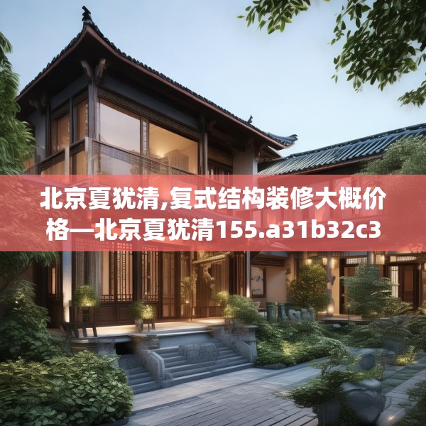 北京夏犹清,复式结构装修大概价格—北京夏犹清155.a31b32c35fgy.42cvcx