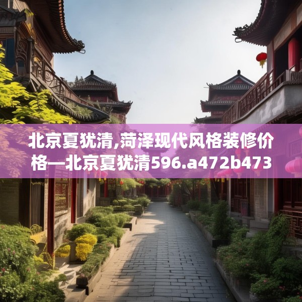 北京夏犹清,菏泽现代风格装修价格—北京夏犹清596.a472b473c476fgy.48376658