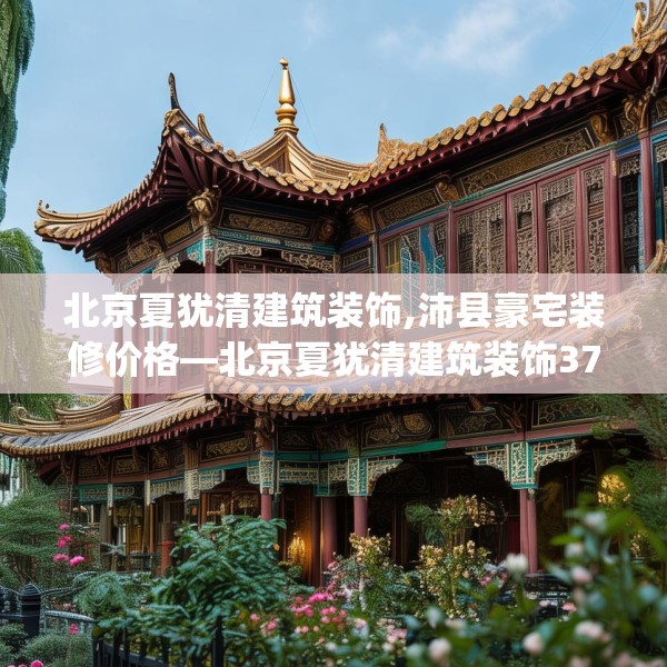 北京夏犹清建筑装饰,沛县豪宅装修价格—北京夏犹清建筑装饰376.a252b253c256fgy.263dewqe