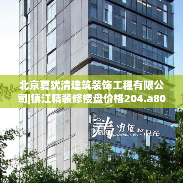 北京夏犹清建筑装饰工程有限公司|镇江精装修楼盘价格204.a80b81c84fgy.91dsfds