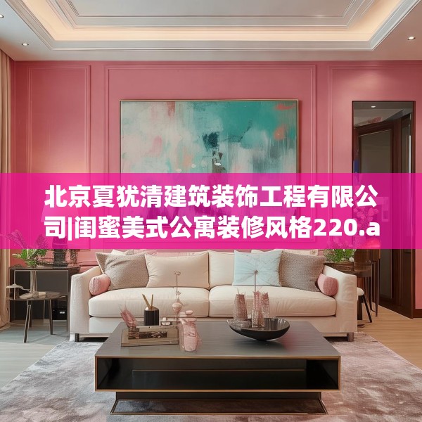 北京夏犹清建筑装饰工程有限公司|闺蜜美式公寓装修风格220.a96b97c100fgy.107htyj