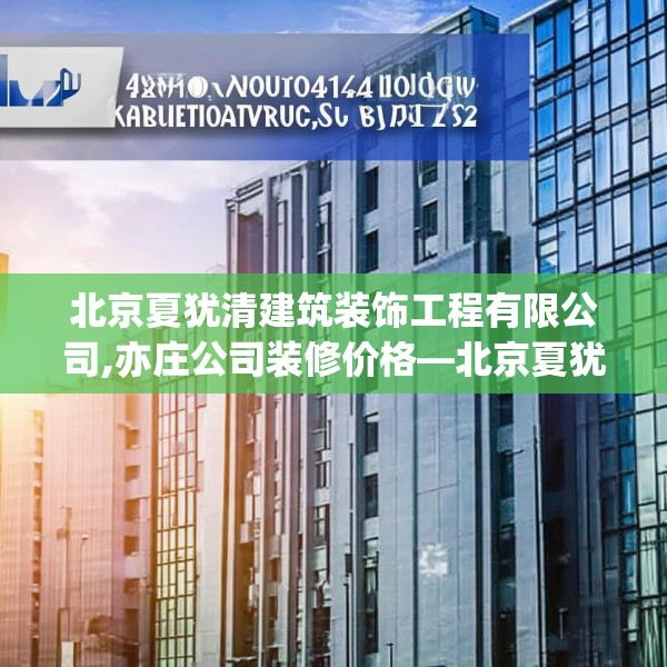 北京夏犹清建筑装饰工程有限公司,亦庄公司装修价格—北京夏犹清建筑装饰工程有限公司164.a40b41c44fgy.5176682