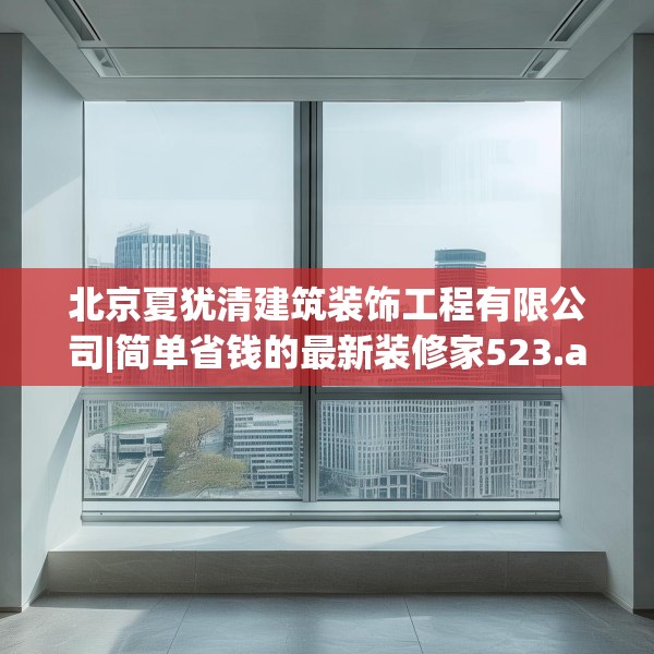 北京夏犹清建筑装饰工程有限公司|简单省钱的最新装修家523.a399b400c403fgy.410jhhj