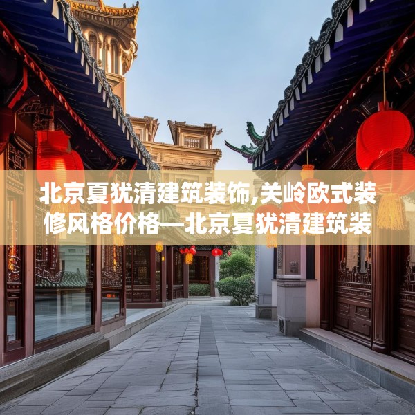 北京夏犹清建筑装饰,关岭欧式装修风格价格—北京夏犹清建筑装饰483.a359b360c363fgy.370fhsg