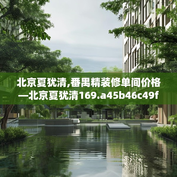 北京夏犹清,番禺精装修单间价格—北京夏犹清169.a45b46c49fgy.56fdsfds