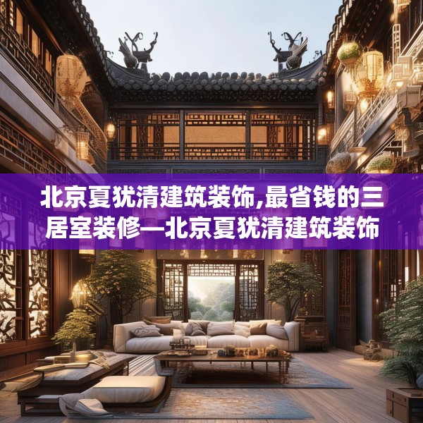 北京夏犹清建筑装饰,最省钱的三居室装修—北京夏犹清建筑装饰257.a133b134c137fgy.144fds
