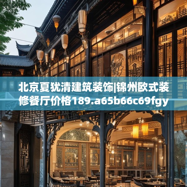 北京夏犹清建筑装饰|锦州欧式装修餐厅价格189.a65b66c69fgy.76fghfd