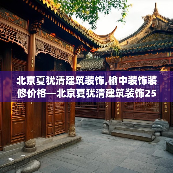 北京夏犹清建筑装饰,榆中装饰装修价格—北京夏犹清建筑装饰254.a130b131c134fgy.14176677