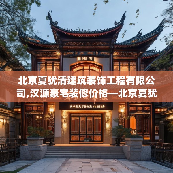 北京夏犹清建筑装饰工程有限公司,汉源豪宅装修价格—北京夏犹清建筑装饰工程有限公司424.a300b301c304fgy.311sdA