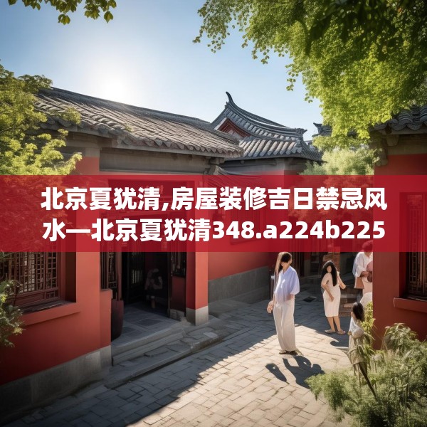 北京夏犹清,房屋装修吉日禁忌风水—北京夏犹清348.a224b225c228fgy.235dsfds