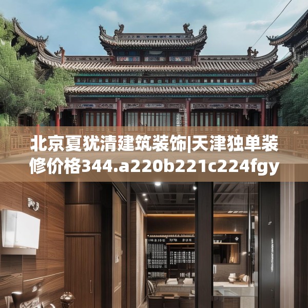 北京夏犹清建筑装饰|天津独单装修价格344.a220b221c224fgy.23176672