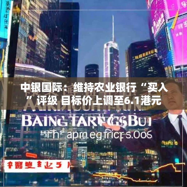 中银国际：维持农业银行“买入”评级 目标价上调至6.1港元