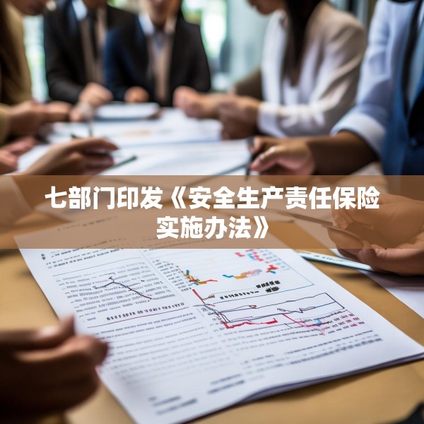 七部门印发《安全生产责任保险实施办法》